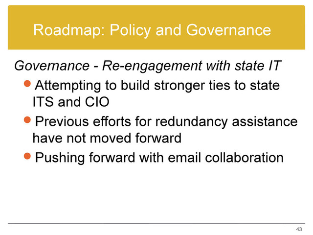 Roadmap: Policy and Governance
Governance - Re-engagement with state IT
Attempting to build stronger ties to state
ITS and CIO
Previous efforts for redundancy assistance
have not moved forward
Pushing forward with email collaboration
43
