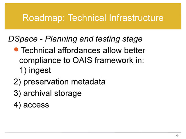 Roadmap: Technical Infrastructure
DSpace - Planning and testing stage
Technical affordances allow better
compliance to OAIS framework in:
1) ingest
2) preservation metadata
3) archival storage
4) access
44
