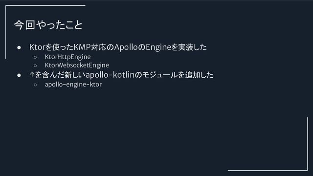 今回やったこと
● Ktorを使ったKMP対応のApolloのEngineを実装した
○ KtorHttpEngine
○ KtorWebsocketEngine
● ↑を含んだ新しいapollo-kotlinのモジュールを追加した
○ apollo-engine-ktor
