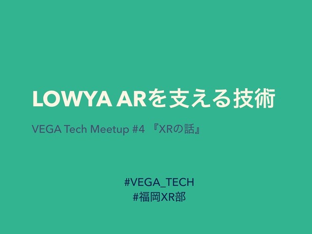 LOWYA ARΛࢧ͑Δٕज़
VEGA Tech Meetup #4 ʰXRͷ࿩ʱ
#VEGA_TECH
#෱ԬXR෦
