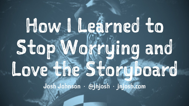 How I Learned to
Stop Worrying and
Love the Storyboard
Josh Johnson · @jnjosh · jnjosh.com
