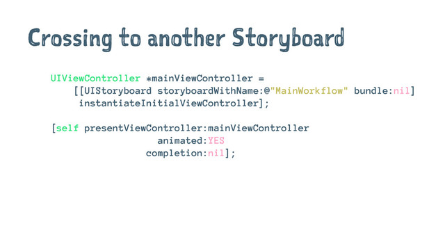 Crossing to another Storyboard
UIViewController *mainViewController =
[[UIStoryboard storyboardWithName:@"MainWorkflow" bundle:nil]
instantiateInitialViewController];
[self presentViewController:mainViewController
animated:YES
completion:nil];
