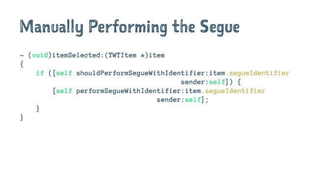 Manually Performing the Segue
- (void)itemSelected:(TWTItem *)item
{
if ([self shouldPerformSegueWithIdentifier:item.segueIdentifier
sender:self]) {
[self performSegueWithIdentifier:item.segueIdentifier
sender:self];
}
}
