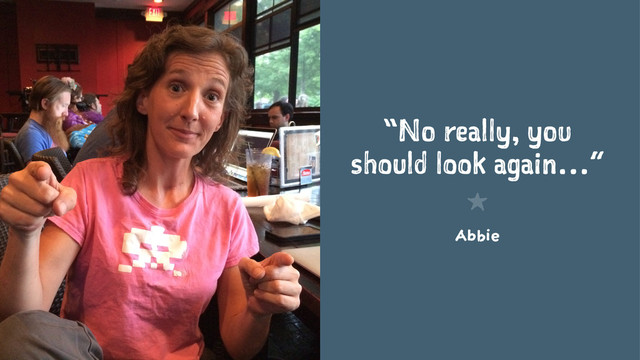 “No really, you
should look again…”
1
Abbie
