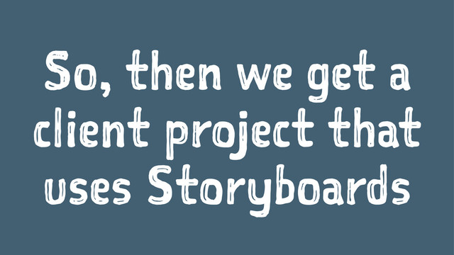 So, then we get a
client project that
uses Storyboards

