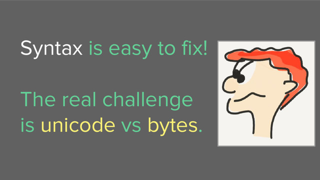 Syntax is easy to fix!
The real challenge
is unicode vs bytes.

