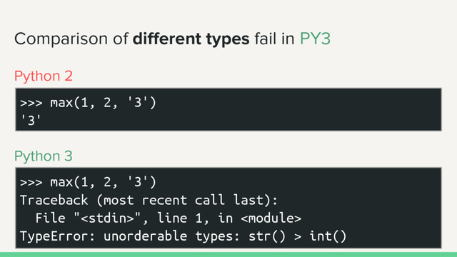 Comparison of different types fail in PY3
>>> max(1, 2, '3')
'3'
>>> max(1, 2, '3')
Traceback (most recent call last):
File "", line 1, in 
TypeError: unorderable types: str() > int()
Python 2
Python 3
