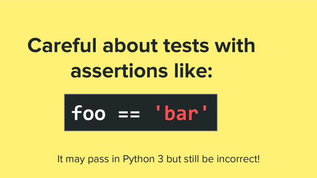 foo == 'bar'
Careful about tests with
assertions like:
It may pass in Python 3 but still be incorrect!
