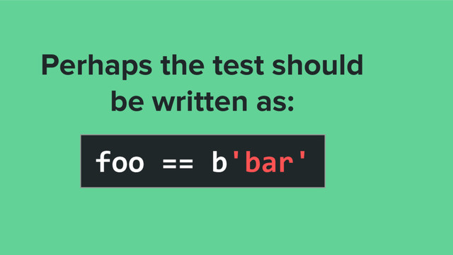 foo == b'bar'
Perhaps the test should
be written as:
