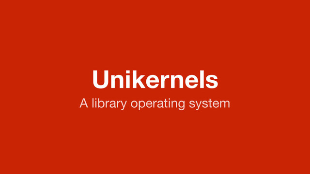 Unikernels
A library operating system
