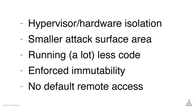 Hypervisor/hardware isolation
Smaller attack surface area
Running (a lot) less code
Enforced immutability
No default remote access
Gareth Rushgrove
-
-
-
-
-

