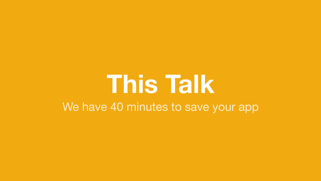 This Talk
We have 40 minutes to save your app
