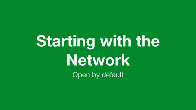 Starting with the
Network
Open by default
