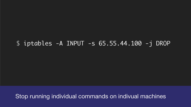 $ iptables -A INPUT -s 65.55.44.100 -j DROP
Stop running individual commands on indivual machines
