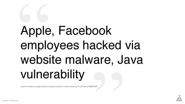 Apple, Facebook
employees hacked via
website malware, Java
vulnerability
Gareth Rushgrove
http://www.zdnet.com/apple-facebook-employees-hacked-via-website-malware-java-vulnerability-7000011601/
