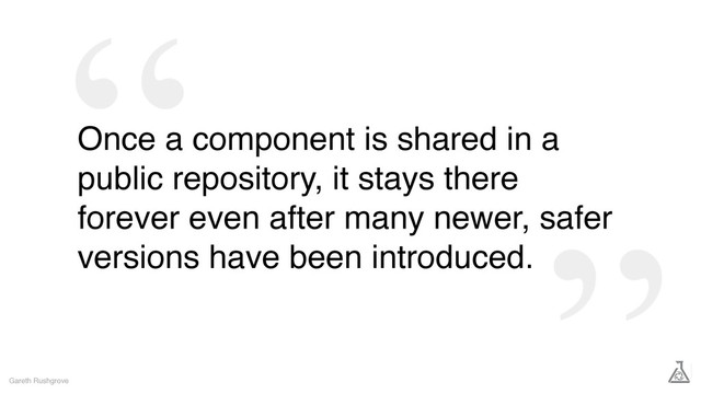 Once a component is shared in a
public repository, it stays there
forever even after many newer, safer
versions have been introduced.
Gareth Rushgrove

