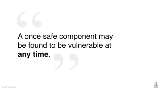 A once safe component may
be found to be vulnerable at
any time.
Gareth Rushgrove
