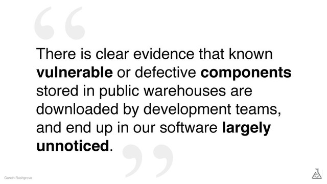 There is clear evidence that known
vulnerable or defective components
stored in public warehouses are
downloaded by development teams,
and end up in our software largely
unnoticed.
Gareth Rushgrove
