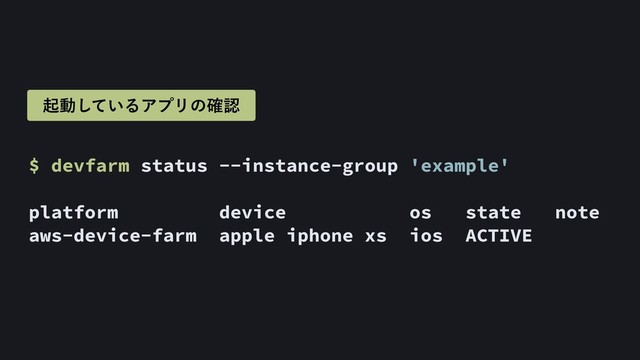 $ devfarm status --instance-group 'example' 
platform device os state note
aws-device-farm apple iphone xs ios ACTIVE
ىಈ͍ͯ͠ΔΞϓϦͷ֬ೝ
