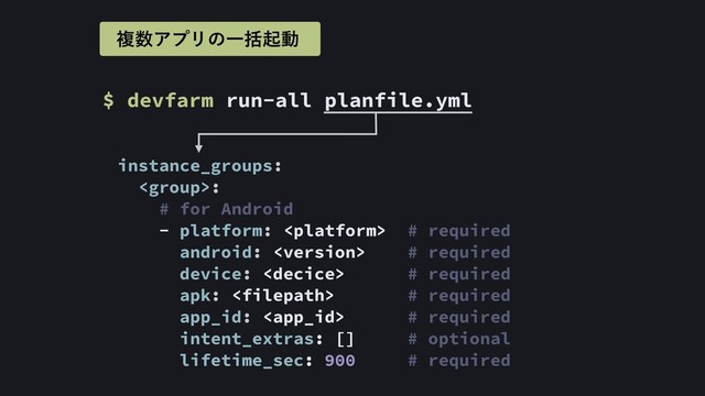 instance_groups:
:
# for Android
- platform:  # required
android:  # required
device:  # required
apk:  # required
app_id:  # required
intent_extras: [] # optional
lifetime_sec: 900 # required
$ devfarm run-all planfile.yml
ෳ਺ΞϓϦͷҰׅىಈ
