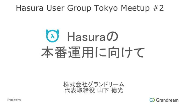 #hug_tokyo 
Hasuraの 
本番運用に向けて 
株式会社グランドリーム 
代表取締役 山下 徳光 
Hasura User Group Tokyo Meetup #2
