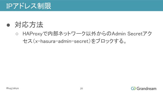 #hug_tokyo 
IPアドレス制限 
20
● 対応方法 
○ HAProxyで内部ネットワーク以外からのAdmin Secretアク
セス（x-hasura-admin-secret）をブロックする。 
