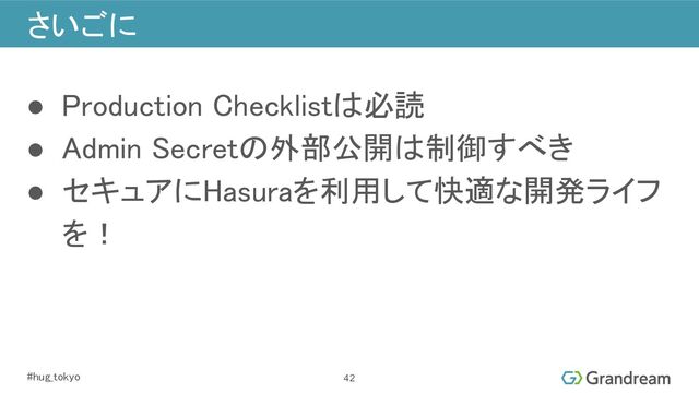 #hug_tokyo 
● Production Checklistは必読 
● Admin Secretの外部公開は制御すべき 
● セキュアにHasuraを利用して快適な開発ライフ
を！ 
さいごに 
42

