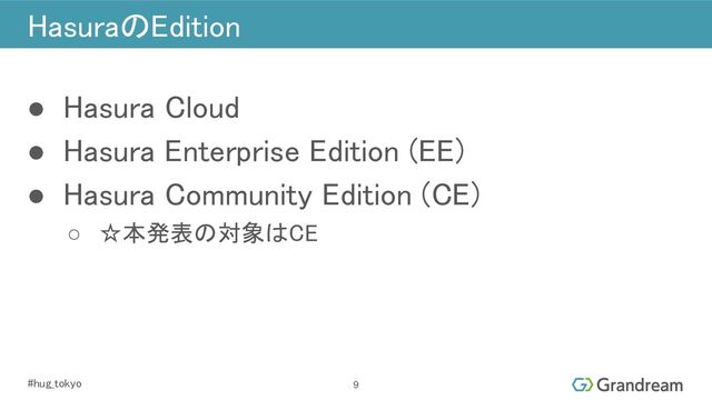 #hug_tokyo 
HasuraのEdition 
9
● Hasura Cloud 
● Hasura Enterprise Edition (EE) 
● Hasura Community Edition (CE) 
○ ☆本発表の対象はCE 
