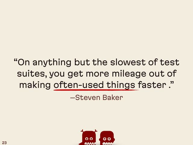 –Steven Baker
“On anything but the slowest of test
suites, you get more mileage out of
making often-used things faster .”
23
