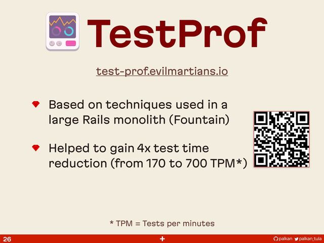 palkan_tula
palkan
+
26
Based on techniques used in a
large Rails monolith (Fountain)
Helped to gain 4x test time
reduction (from 170 to 700 TPM*)
TestProf
test-prof.evilmartians.io
* TPM = Tests per minutes

