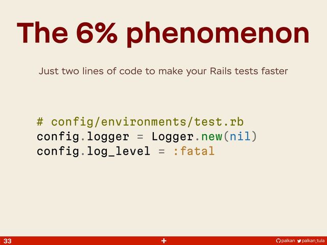 palkan_tula
palkan
+
The 6% phenomenon
33
# config/environments/test.rb
config.logger = Logger.new(nil)
config.log_level = :fatal
Just two lines of code to make your Rails tests faster
