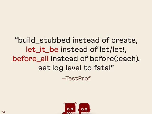 –TestProf
“build_stubbed instead of create,
let_it_be instead of let/let!,
before_all instead of before(:each),
set log level to fatal”
54
