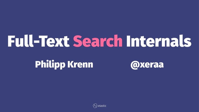 Full-Text Search Internals
Philipp Krenn̴̴̴̴@xeraa
