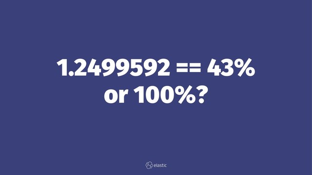 1.2499592 == 43%
or 100%?
