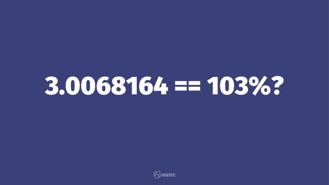 3.0068164 == 103%?
