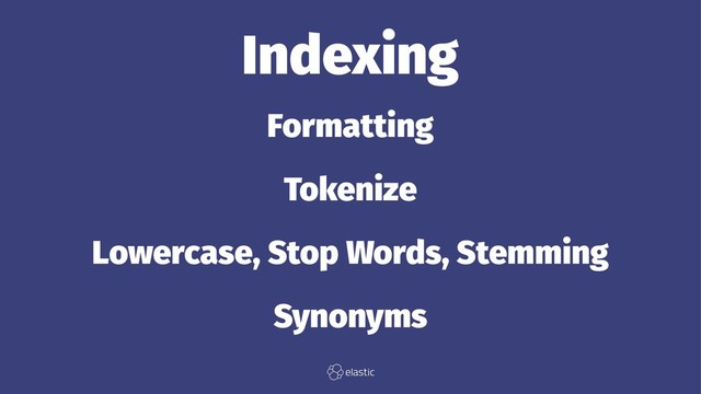 Indexing
Formatting
Tokenize
Lowercase, Stop Words, Stemming
Synonyms
