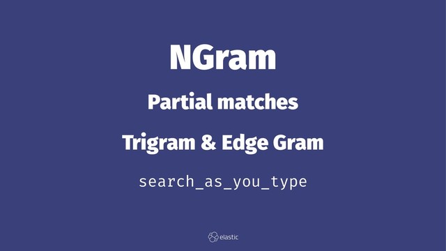NGram
Partial matches
Trigram & Edge Gram
search_as_you_type
