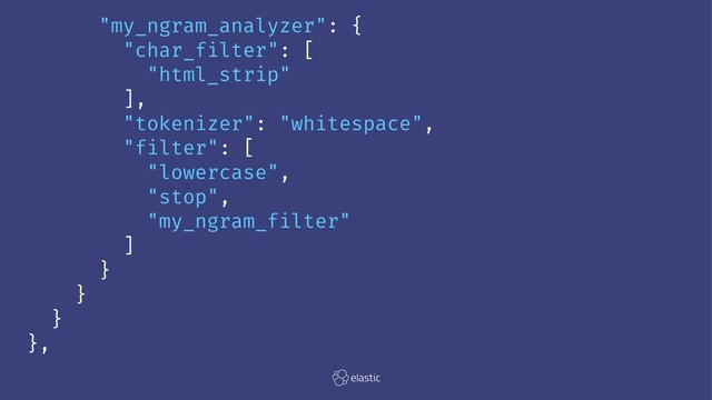 "my_ngram_analyzer": {
"char_filter": [
"html_strip"
],
"tokenizer": "whitespace",
"filter": [
"lowercase",
"stop",
"my_ngram_filter"
]
}
}
}
},
