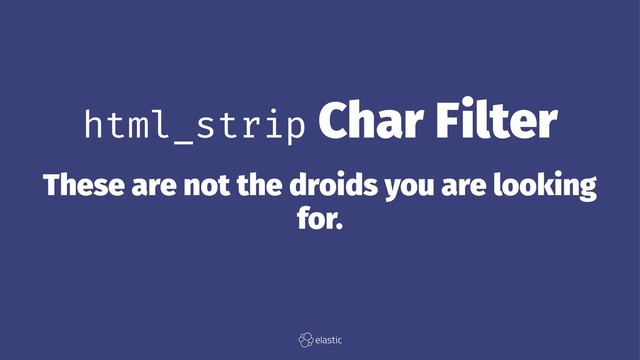 html_strip Char Filter
These are not the droids you are looking
for.
