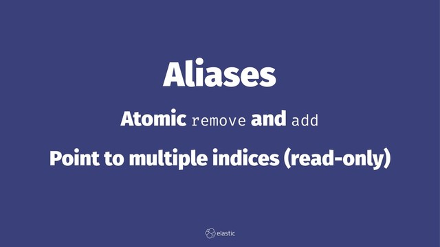 Aliases
Atomic remove and add
Point to multiple indices (read-only)
