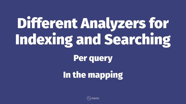 Different Analyzers for
Indexing and Searching
Per query
In the mapping
