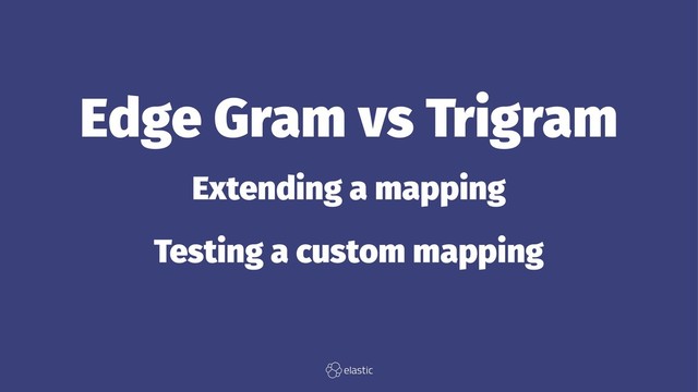 Edge Gram vs Trigram
Extending a mapping
Testing a custom mapping
