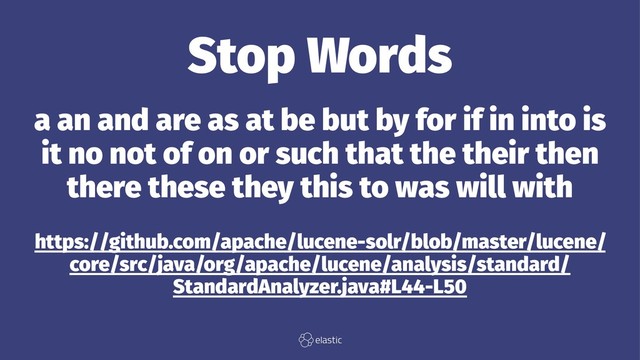 Stop Words
a an and are as at be but by for if in into is
it no not of on or such that the their then
there these they this to was will with
https://github.com/apache/lucene-solr/blob/master/lucene/
core/src/java/org/apache/lucene/analysis/standard/
StandardAnalyzer.java#L44-L50
