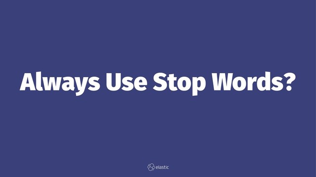 Always Use Stop Words?
