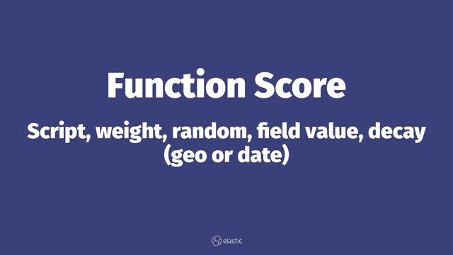 Function Score
Script, weight, random, ﬁeld value, decay
(geo or date)
