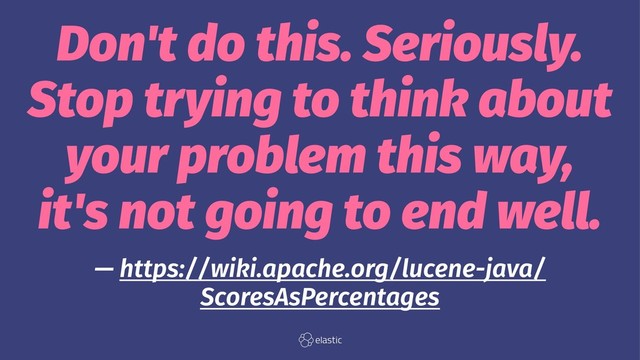 Don't do this. Seriously.
Stop trying to think about
your problem this way,
it's not going to end well.
— https://wiki.apache.org/lucene-java/
ScoresAsPercentages
