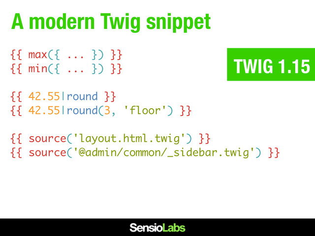 A modern Twig snippet
{{ max({ ... }) }}
{{ min({ ... }) }}
{{ 42.55|round }}
{{ 42.55|round(3, 'floor') }}
{{ source('layout.html.twig') }}
{{ source('@admin/common/_sidebar.twig') }}
TWIG 1.15
