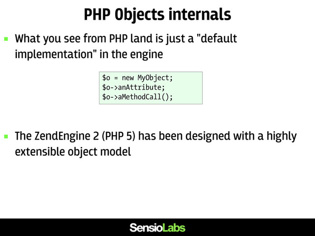 PHP Objects internals
 What you see from PHP land is just a "default
implementation" in the engine
 The ZendEngine 2 (PHP 5) has been designed with a highly
extensible object model
$o = new MyObject;
$o->anAttribute;
$o->aMethodCall();
