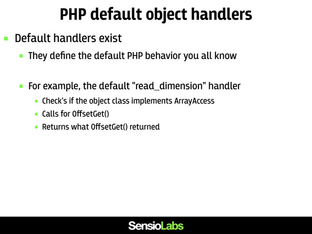 PHP default object handlers
 Default handlers exist
 They deﬁne the default PHP behavior you all know
 For example, the default "read_dimension" handler
 Check's if the object class implements ArrayAccess
 Calls for OﬀsetGet()
 Returns what OﬀsetGet() returned
