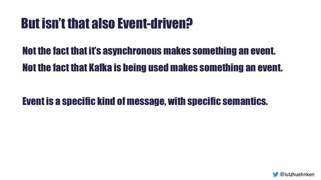 @lutzhuehnken
But isn’t that also Event-driven?
Not the fact that it’s asynchronous makes something an event.


Not the fact that Kafka is being used makes something an event.


Event is a specific kind of message, with specific semantics.


